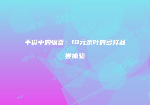 平价中的惊喜：10元茶叶的多样品尝体验