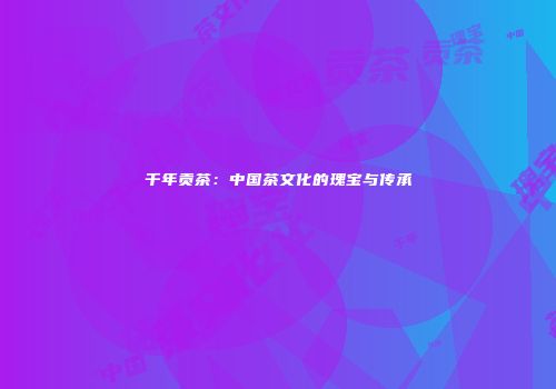 千年贡茶：中国茶文化的瑰宝与传承