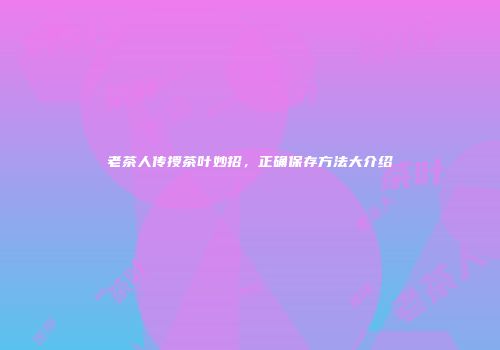 老茶人传授茶叶妙招，正确保存方法大介绍