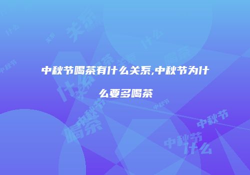 中秋节喝茶有什么关系,中秋节为什么要多喝茶