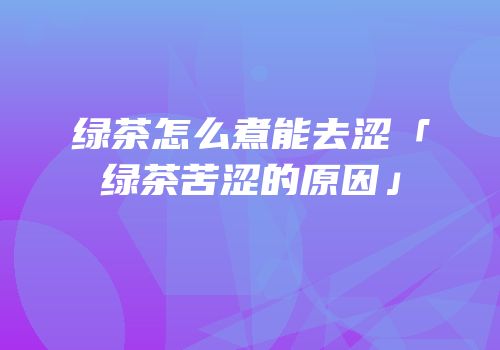 绿茶怎么煮能去涩「绿茶苦涩的原因」