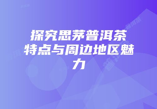 探究思茅普洱茶特点与周边地区魅力