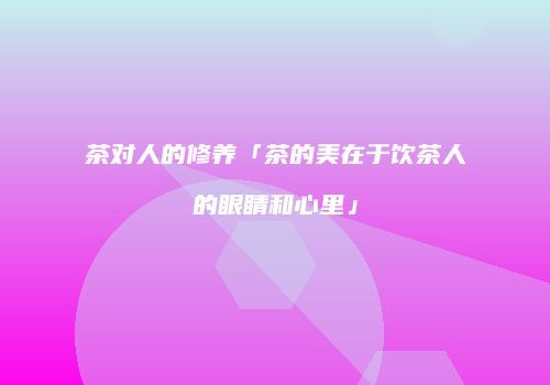 茶对人的修养「茶的美在于饮茶人的眼睛和心里」