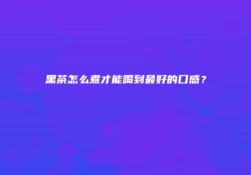黑茶怎么煮才能喝到最好的口感？
