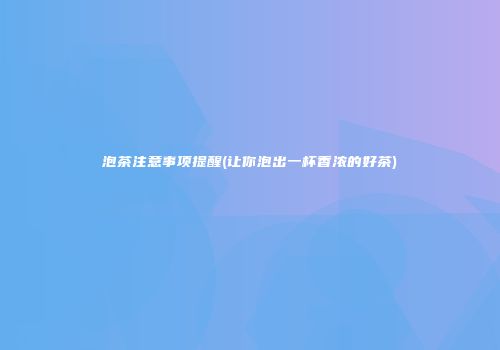 泡茶注意事项提醒(让你泡出一杯香浓的好茶)