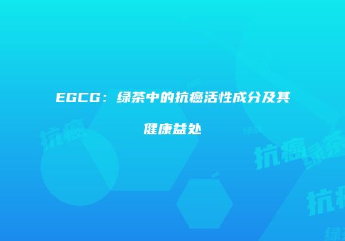 EGCG：绿茶中的抗癌活性成分及其健康益处