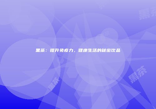 黑茶：提升免疫力，健康生活的秘密饮品