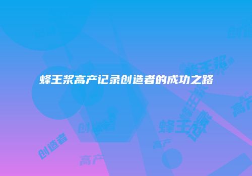 蜂王浆高产记录创造者的成功之路