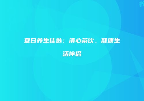 夏日养生佳选：清心茶饮，健康生活伴侣