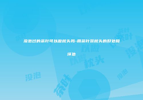 没泡过的茶叶可以做枕头吗-用茶叶装枕头的好处和坏处