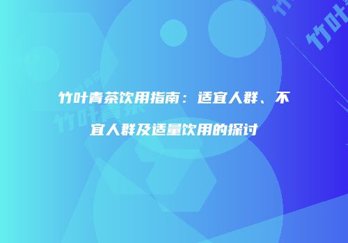 竹叶青茶饮用指南：适宜人群、不宜人群及适量饮用的探讨