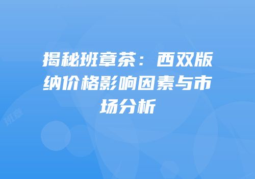 揭秘班章茶：西双版纳价格影响因素与市场分析