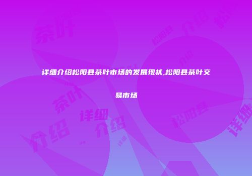 详细介绍松阳县茶叶市场的发展现状,松阳县茶叶交易市场