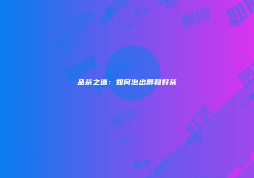品茶之道：如何泡出醇和好茶