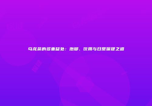 乌龙茶的多重益处：泡脚、饮用与日常保健之道