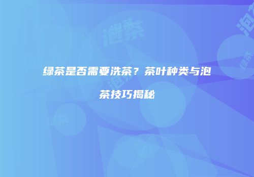 绿茶是否需要洗茶？茶叶种类与泡茶技巧揭秘