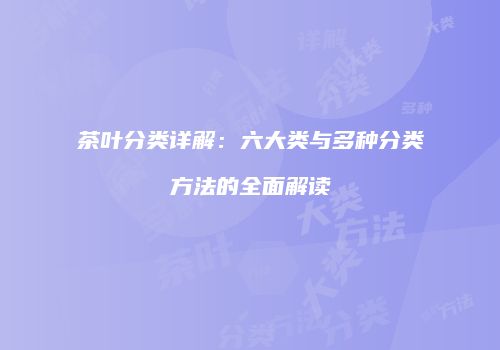 茶叶分类详解：六大类与多种分类方法的全面解读