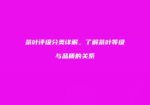 茶叶评级分类详解，了解茶叶等级与品质的关系