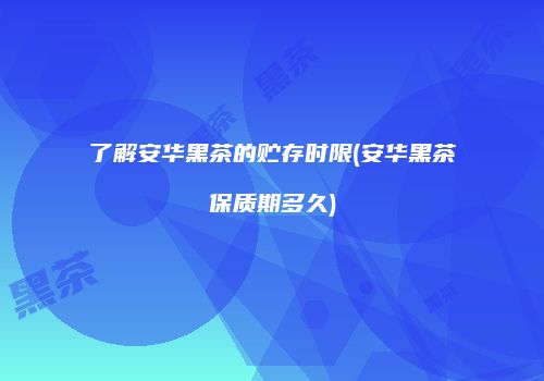 了解安华黑茶的贮存时限(安华黑茶保质期多久)