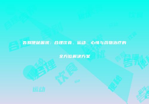 告别便秘困扰：合理饮食、运动、心情与药物治疗的全方位解决方案