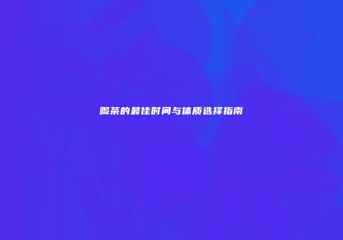 喝茶的最佳时间与体质选择指南
