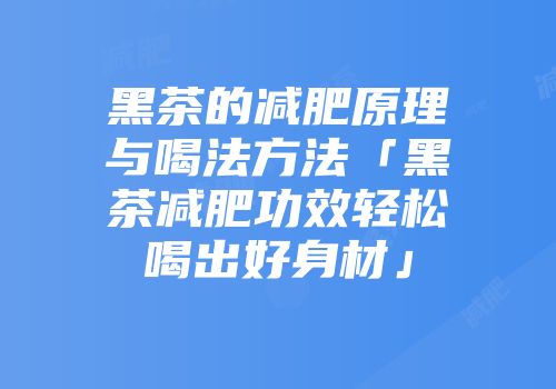 黑茶的减肥原理与喝法方法「黑茶减肥功效轻松喝出好身材」