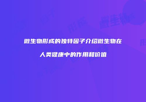 微生物形成的独特因子介绍微生物在人类健康中的作用和价值