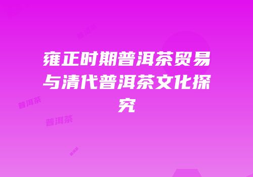 雍正时期普洱茶贸易与清代普洱茶文化探究