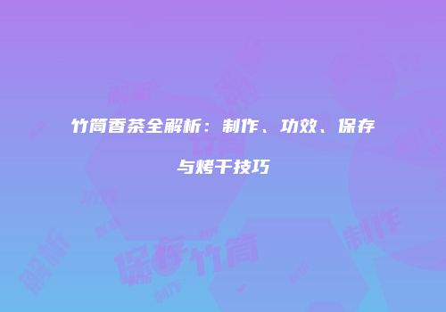 竹筒香茶全解析：制作、功效、保存与烤干技巧