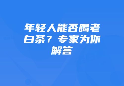 年轻人能否喝老白茶？专家为你解答