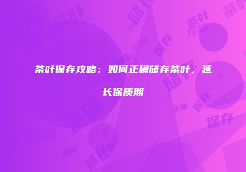 茶叶保存攻略：如何正确储存茶叶，延长保质期