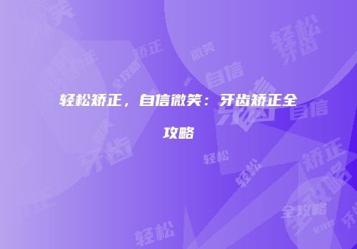 轻松矫正，自信微笑：牙齿矫正全攻略