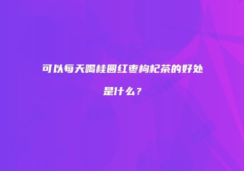 可以每天喝桂圆红枣枸杞茶的好处是什么？
