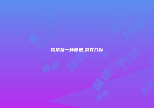 喝茶是一种味道,茶有几种