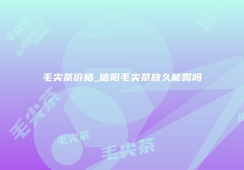 毛尖茶价格_信阳毛尖茶放久能喝吗