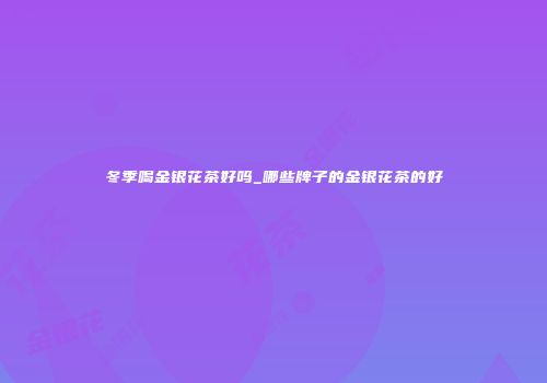 冬季喝金银花茶好吗_哪些牌子的金银花茶的好