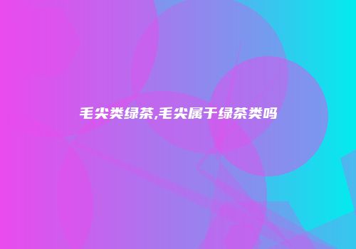 毛尖类绿茶,毛尖属于绿茶类吗