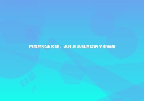 白茶的多重风味：从化妆品到泡饮的全面解析