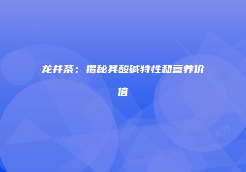 龙井茶：揭秘其酸碱特性和营养价值
