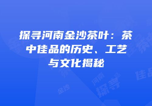 探寻河南金沙茶叶：茶中佳品的历史、工艺与文化揭秘