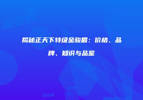 揭秘正天下特级金骏眉：价格、品牌、知识与品鉴