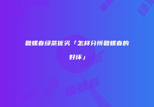 碧螺春绿茶优劣「怎样分辨碧螺春的好坏」