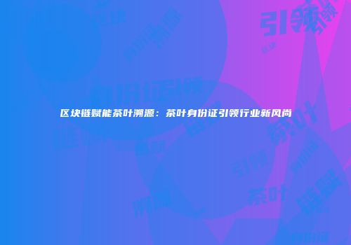区块链赋能茶叶溯源：茶叶身份证引领行业新风尚