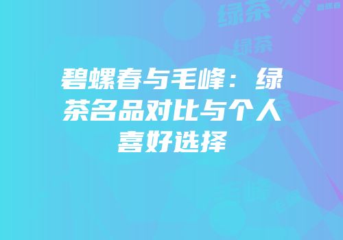 碧螺春与毛峰：绿茶名品对比与个人喜好选择