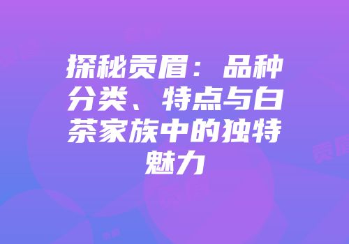 探秘贡眉：品种分类、特点与白茶家族中的独特魅力