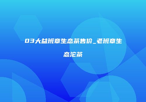03大益班章生态茶售价_老班章生态沱茶