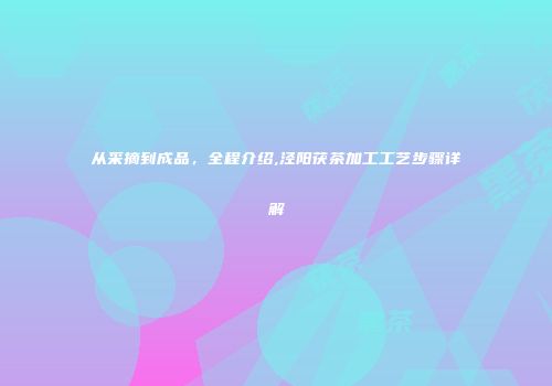 从采摘到成品，全程介绍,泾阳茯茶加工工艺步骤详解