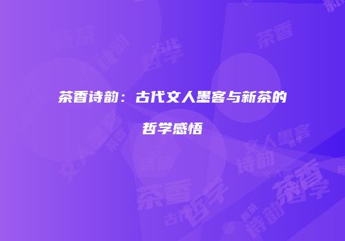 茶香诗韵：古代文人墨客与新茶的哲学感悟