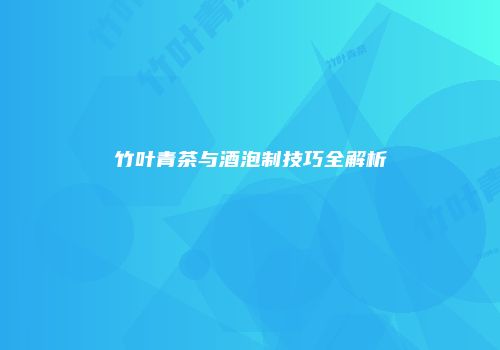 竹叶青茶与酒泡制技巧全解析