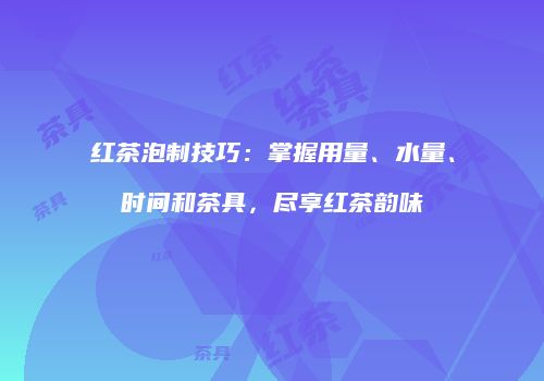 红茶泡制技巧：掌握用量、水量、时间和茶具，尽享红茶韵味